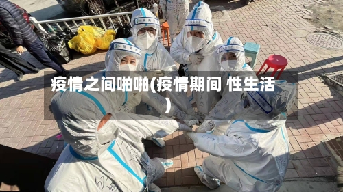 疫情之间啪啪(疫情期间 性生活)
