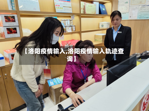 【洛阳疫情输入,洛阳疫情输入轨迹查询】