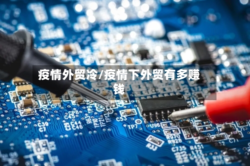 疫情外贸冷/疫情下外贸有多赚钱
