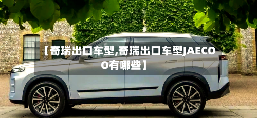 【奇瑞出口车型,奇瑞出口车型JAECOO有哪些】