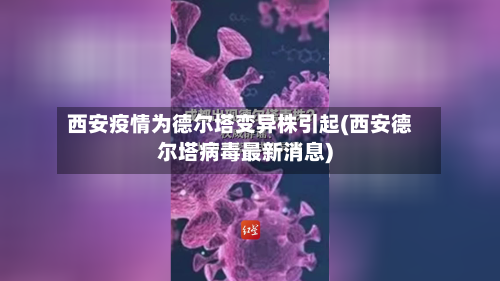 西安疫情为德尔塔变异株引起(西安德尔塔病毒最新消息)