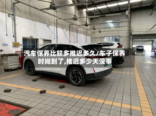 汽车保养比较多推迟多久/车子保养时间到了,推迟多少天没事-第2张图片