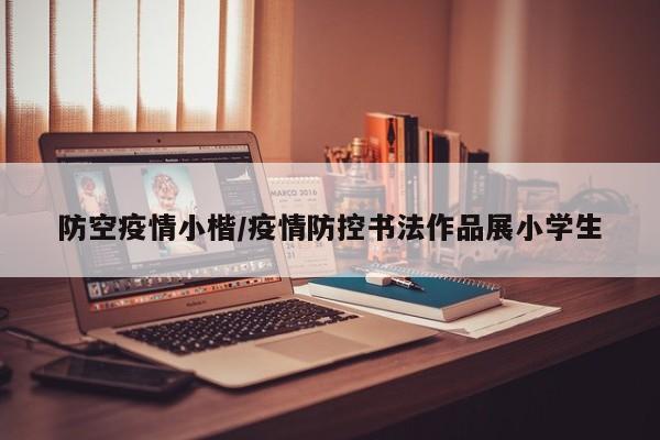 防空疫情小楷/疫情防控书法作品展小学生