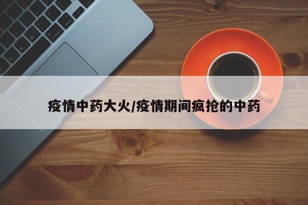 疫情中药大火/疫情期间疯抢的中药