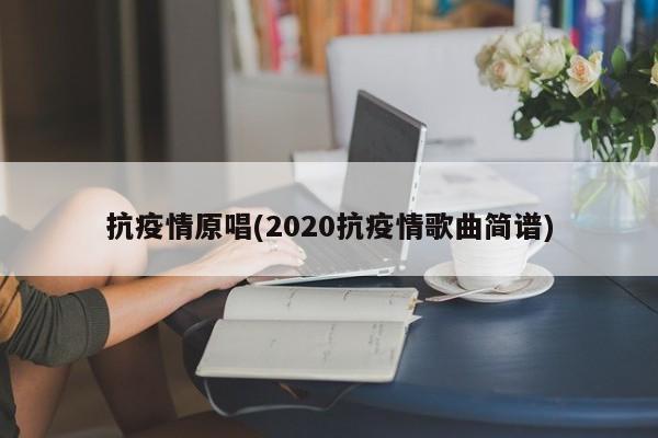 抗疫情原唱(2020抗疫情歌曲简谱)