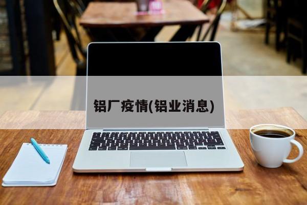 铝厂疫情(铝业消息)