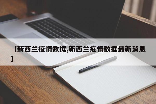 【新西兰疫情数据,新西兰疫情数据最新消息】