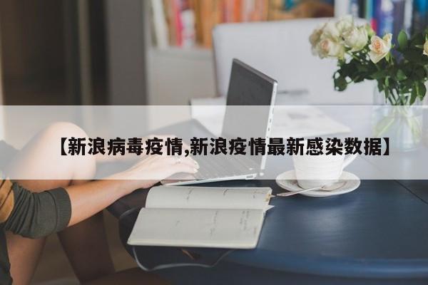 【新浪病毒疫情,新浪疫情最新感染数据】