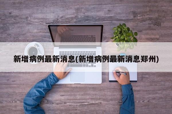 新增病例最新消息(新增病例最新消息郑州)