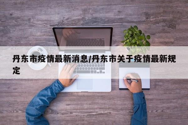 丹东市疫情最新消息/丹东市关于疫情最新规定
