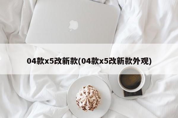 04款x5改新款(04款x5改新款外观)