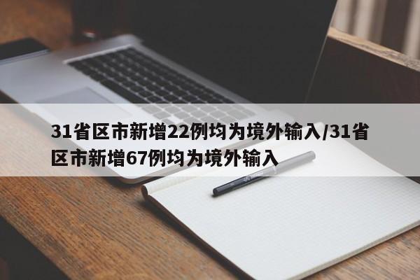 31省区市新增22例均为境外输入/31省区市新增67例均为境外输入
