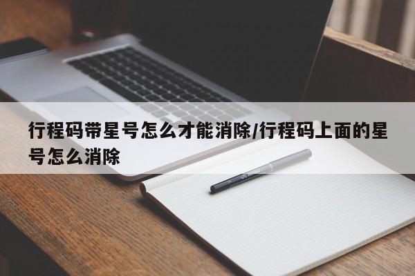 行程码带星号怎么才能消除/行程码上面的星号怎么消除