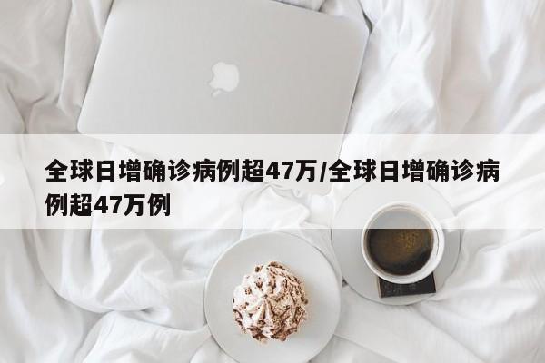 全球日增确诊病例超47万/全球日增确诊病例超47万例