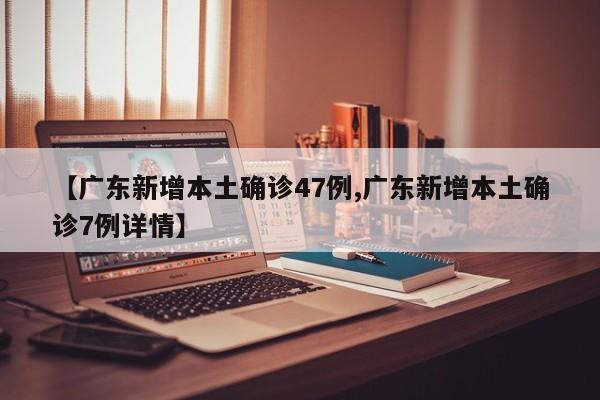 【广东新增本土确诊47例,广东新增本土确诊7例详情】