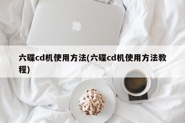 六碟cd机使用方法(六碟cd机使用方法教程)