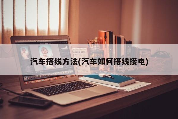 汽车搭线方法(汽车如何搭线接电)