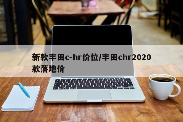 新款丰田c-hr价位/丰田chr2020款落地价
