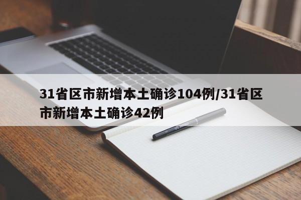31省区市新增本土确诊104例/31省区市新增本土确诊42例