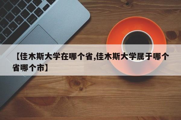 【佳木斯大学在哪个省,佳木斯大学属于哪个省哪个市】