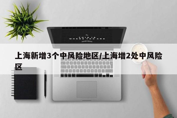 上海新增3个中风险地区/上海增2处中风险区