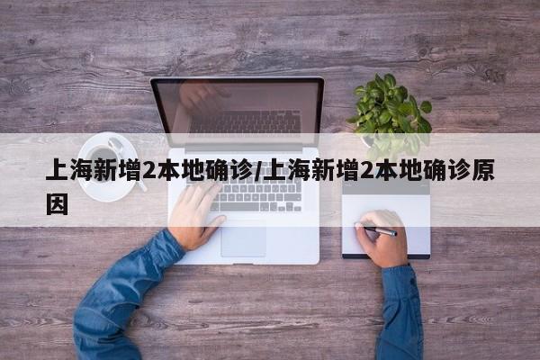 上海新增2本地确诊/上海新增2本地确诊原因