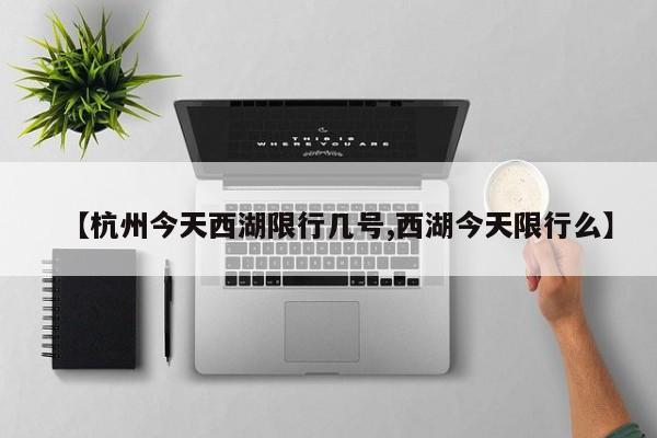 【杭州今天西湖限行几号,西湖今天限行么】