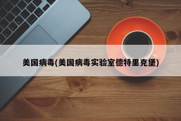 美国病毒(美国病毒实验室德特里克堡)