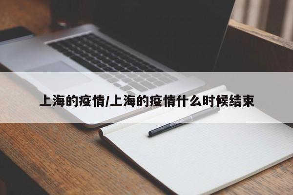 上海的疫情/上海的疫情什么时候结束