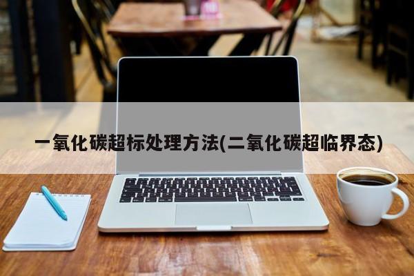 一氧化碳超标处理方法(二氧化碳超临界态)