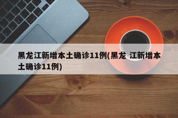 黑龙江新增本土确诊11例(黑龙 江新增本土确诊11例)