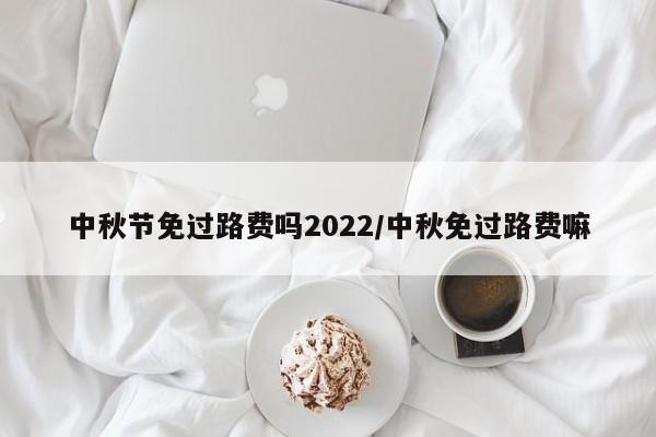 中秋节免过路费吗2022/中秋免过路费嘛