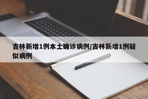 吉林新增1例本土确诊病例/吉林新增1例疑似病例