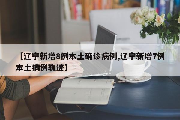 【辽宁新增8例本土确诊病例,辽宁新增7例本土病例轨迹】