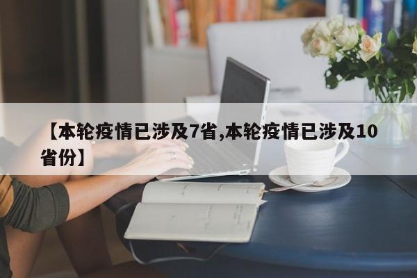 【本轮疫情已涉及7省,本轮疫情已涉及10省份】