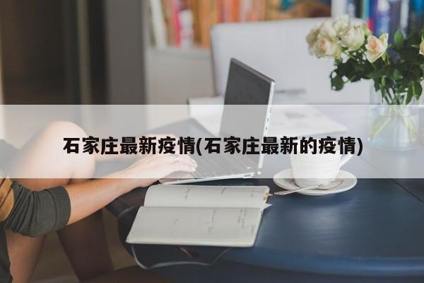 石家庄最新疫情(石家庄最新的疫情)