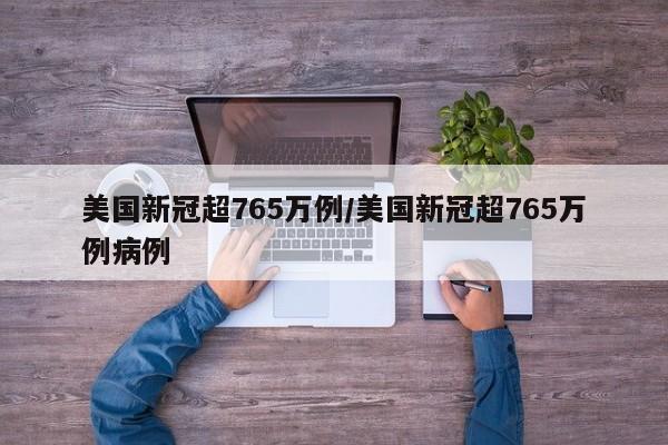 美国新冠超765万例/美国新冠超765万例病例