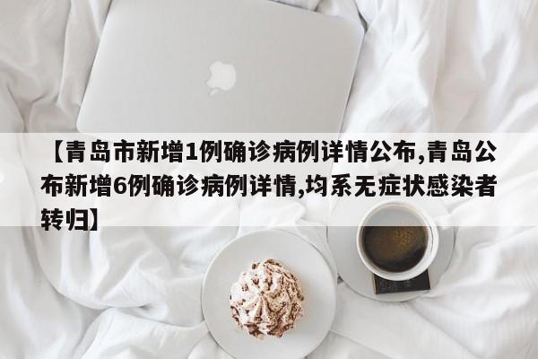 【青岛市新增1例确诊病例详情公布,青岛公布新增6例确诊病例详情,均系无症状感染者转归】