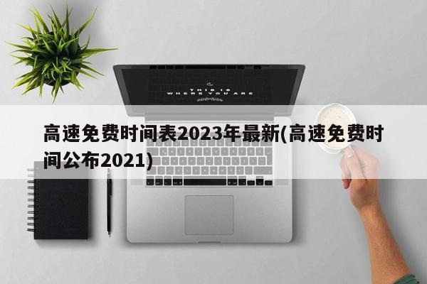 高速免费时间表2023年最新(高速免费时间公布2021)
