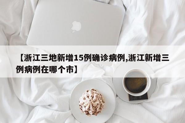 【浙江三地新增15例确诊病例,浙江新增三例病例在哪个市】