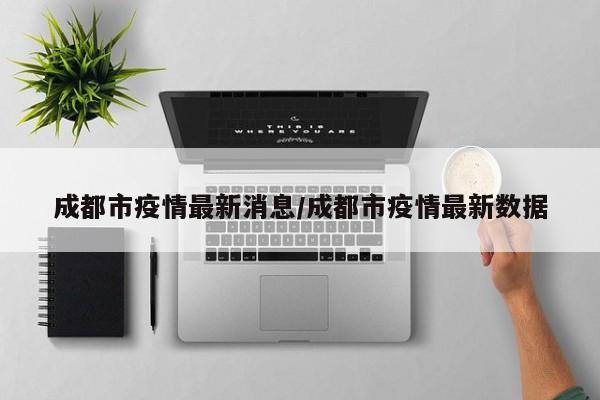 成都市疫情最新消息/成都市疫情最新数据