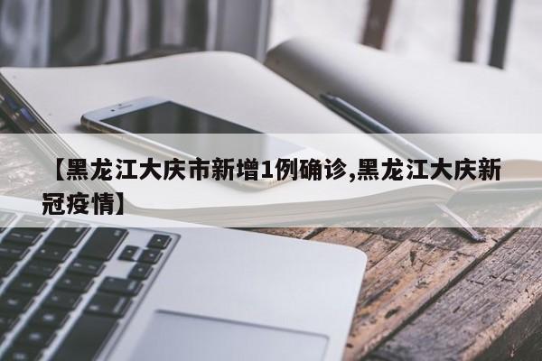 【黑龙江大庆市新增1例确诊,黑龙江大庆新冠疫情】