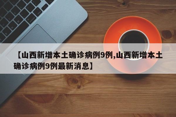 【山西新增本土确诊病例9例,山西新增本土确诊病例9例最新消息】