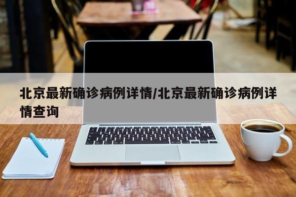 北京最新确诊病例详情/北京最新确诊病例详情查询
