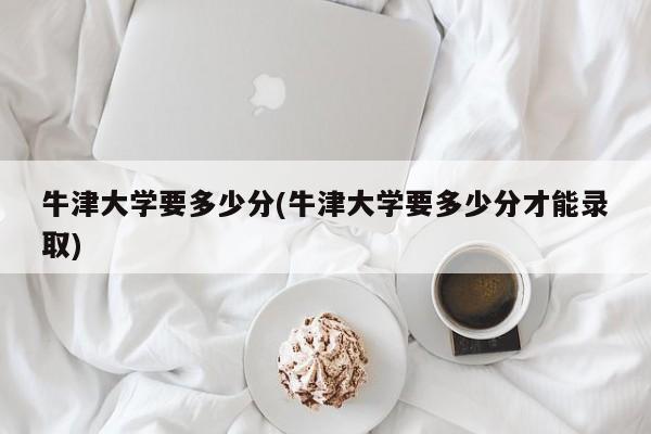 牛津大学要多少分(牛津大学要多少分才能录取)