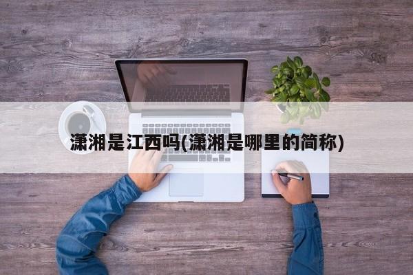 潇湘是江西吗(潇湘是哪里的简称)