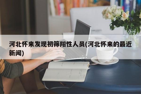 河北怀来发现初筛阳性人员(河北怀来的最近新闻)