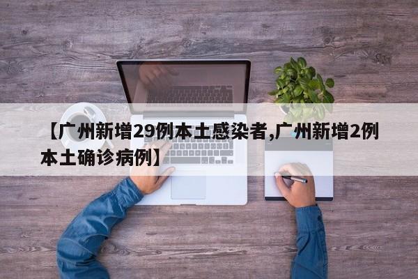 【广州新增29例本土感染者,广州新增2例本土确诊病例】