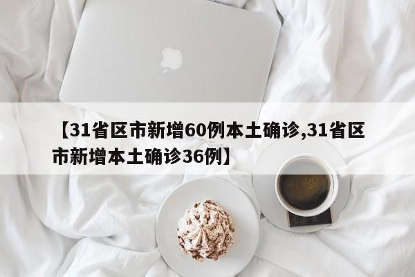 【31省区市新增60例本土确诊,31省区市新增本土确诊36例】