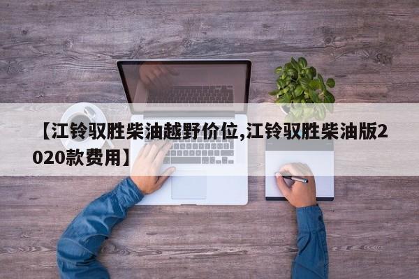 【江铃驭胜柴油越野价位,江铃驭胜柴油版2020款费用】